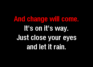 And change will come.
It's on it's way.

Just close your eyes
and let it rain.