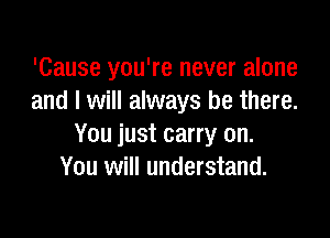 'Cause you're never alone
and I will always be there.

You just carry on.
You will understand.