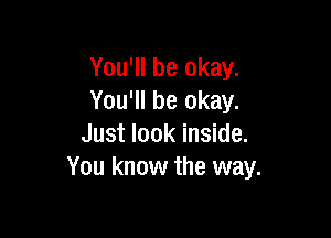 You'll be okay.
You'll be okay.

Just look inside.
You know the way.
