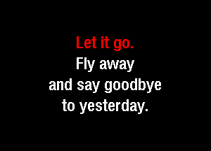Let it go.
Fly away

and say goodbye
to yesterday.