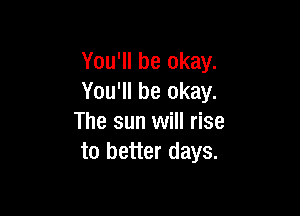 You'll be okay.
You'll be okay.

The sun will rise
to better days.