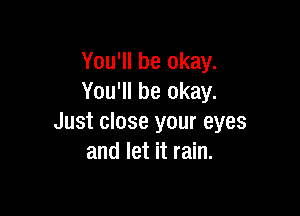 You'll be okay.
You'll be okay.

Just close your eyes
and let it rain.
