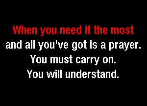 When you need it the most
and all you've got is a prayer.
You must carry on.

You will understand.