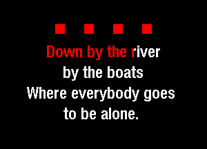 DUDE

Down by the river
by the boats

Where everybody goes
to be alone.