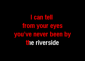 I can tell
from your eyes

you've never been by
the riverside