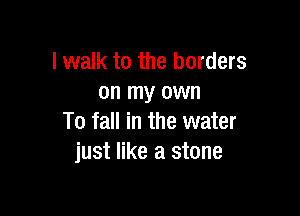 lwalk to the borders
on my own

To fall in the water
just like a stone