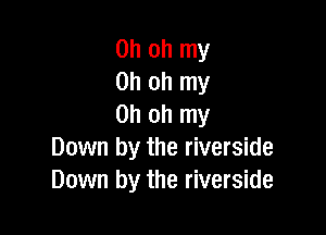 Oh oh my
Oh oh my
Oh oh my

Down by the riverside
Down by the riverside