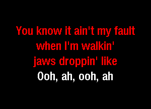 You know it ain't my fault
when I'm walkin'

jaws droppin' like
00h,ah,ooh,ah