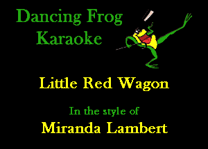 Dancing Frog 1g
Karaoke 4V

Little Red Wagon

In the style of
Miranda Lambert