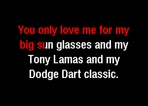 You only love me for my
big sun glasses and my

Tony Lamas and my
Dodge Dart classic.
