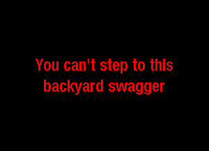 You can't step to this

backyard swagger