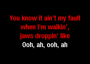 You know it ain't my fault
when I'm walkin',

jaws droppin' like
00h,ah,ooh,ah