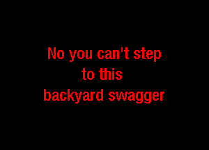 No you can't step
to this

backyard swagger