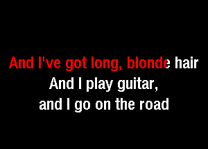 And I've got long, blonde hair

And I play guitar,
and I go on the road
