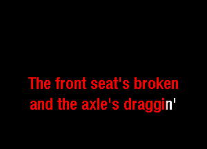 The front seat's broken
and the axle's draggin'