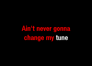 Ain't never gonna

change my tune