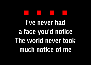 DUDE

I've never had
a face you'd notice

The world never took
much notice of me