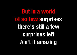 But in a world
of so few surprises
there's still a few

surprises left
Ain't it amazing