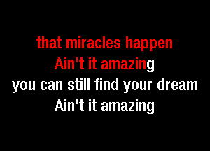 that miracles happen
Ain't it amazing

you can still find your dream
Ain't it amazing