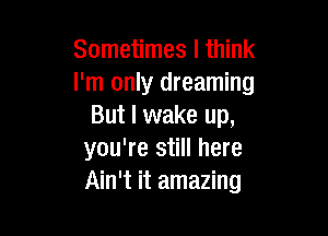 Sometimes I think
I'm only dreaming
But I wake up,

you're still here
Ain't it amazing