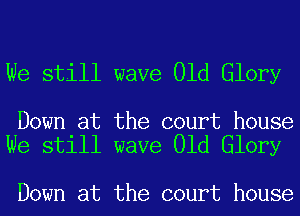 We still wave Old Glory

Down at the court house
We still wave Old Glory

Down at the court house