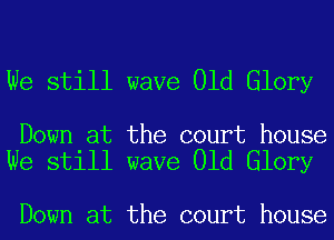 We still wave Old Glory

Down at the court house
We still wave Old Glory

Down at the court house