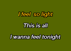 I feel so light
This is all

I wanna feel tonight