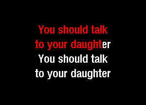 You should talk
to your daughter

You should talk
to your daughter