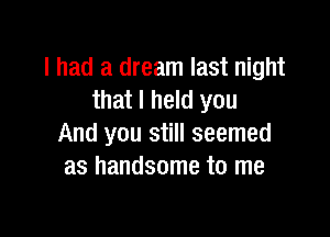 I had a dream last night
that I held you

And you still seemed
as handsome to me