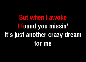 But when I awoke
I found you missin'

It's just another crazy dream
for me