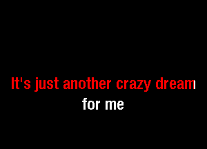 It's just another crazy dream
for me
