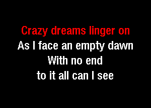 Crazy dreams linger on
As I face an empty dawn

With no end
to it all can I see