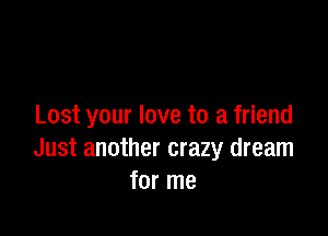 Lost your love to a friend

Just another crazy dream
for me