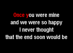 Once you were mine
and we were so happy

I never thought
that the end soon would be