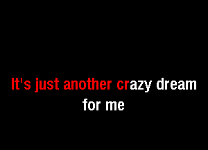 It's just another crazy dream
for me