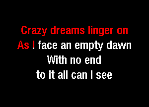 Crazy dreams linger on
As I face an empty dawn

With no end
to it all can I see