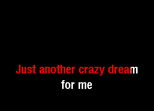 Just another crazy dream
for me