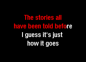 The stories all
have been told before

I guess it's just
how it goes