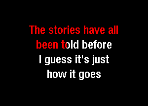 The stories have all
been told before

I guess it's just
how it goes