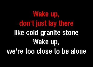 Wake up,
don't just lay there
like cold granite stone

Wake up,
we're too close to be alone