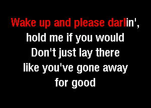 Wake up and please darlin',
hold me if you would
Don't just lay there

like you've gone away
for good