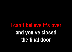 I can't believe it's over

and you've closed
the final door