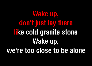 Wake up,
don't just lay there
like cold granite stone

Wake up,
we're too close to be alone