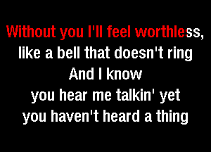 Without you I'll feel worthless,
like a bell that doesn't ring
And I know
you hear me talkin' yet
you haven't heard a thing