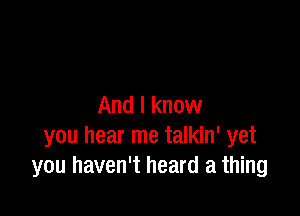 And I know

you hear me talkin' yet
you haven't heard a thing