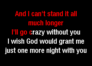 And I can't stand it all
much longer
I'll go crazy without you
lwish God would grant me
just one more night with you