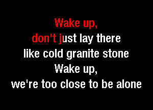 Wake up,
don't just lay there
like cold granite stone

Wake up,
we're too close to be alone