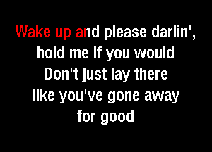 Wake up and please darlin',
hold me if you would
Don't just lay there

like you've gone away
for good