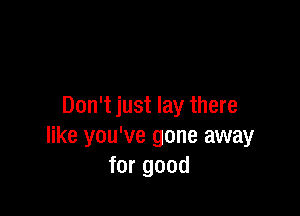 Don't just lay there

like you've gone away
for good