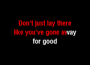 Don't just lay there

like you've gone away
for good